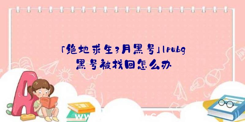 「绝地求生3月黑号」|pubg黑号被找回怎么办